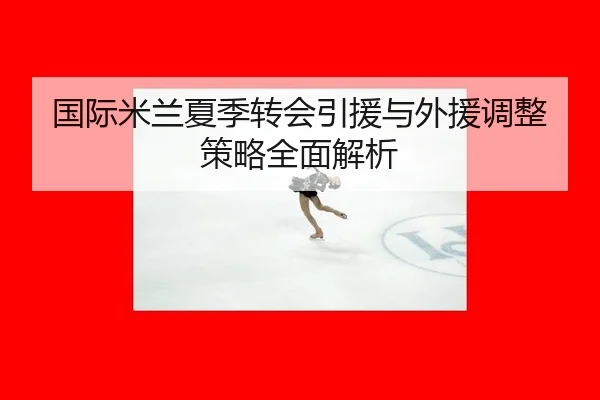 国际米兰夏季转会引援与外援调整策略全面解析